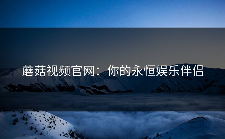 蘑菇视频官网：你的永恒娱乐伴侣