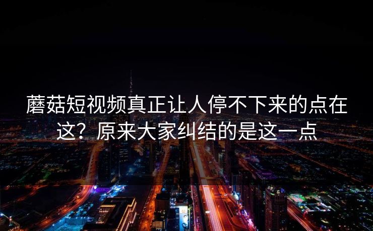 蘑菇短视频真正让人停不下来的点在这？原来大家纠结的是这一点