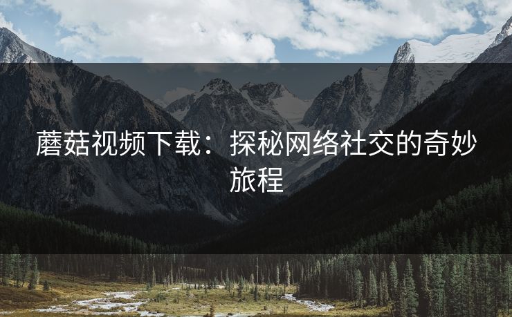 蘑菇视频下载：探秘网络社交的奇妙旅程