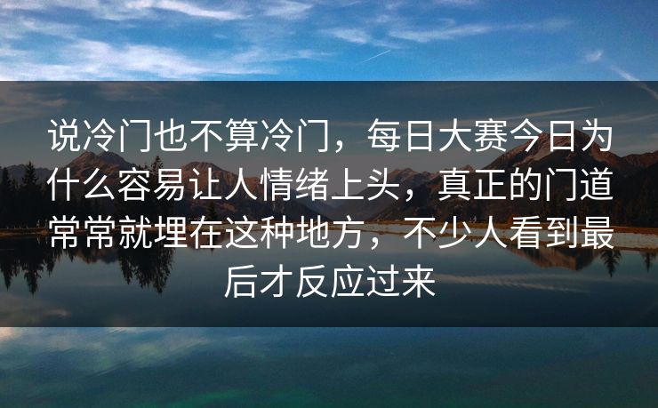 说冷门也不算冷门，每日大赛今日为什么容易让人情绪上头，真正的门道常常就埋在这种地方，不少人看到最后才反应过来