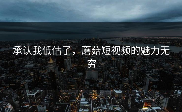 承认我低估了，蘑菇短视频的魅力无穷