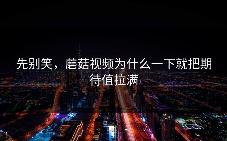 先别笑，蘑菇视频为什么一下就把期待值拉满
