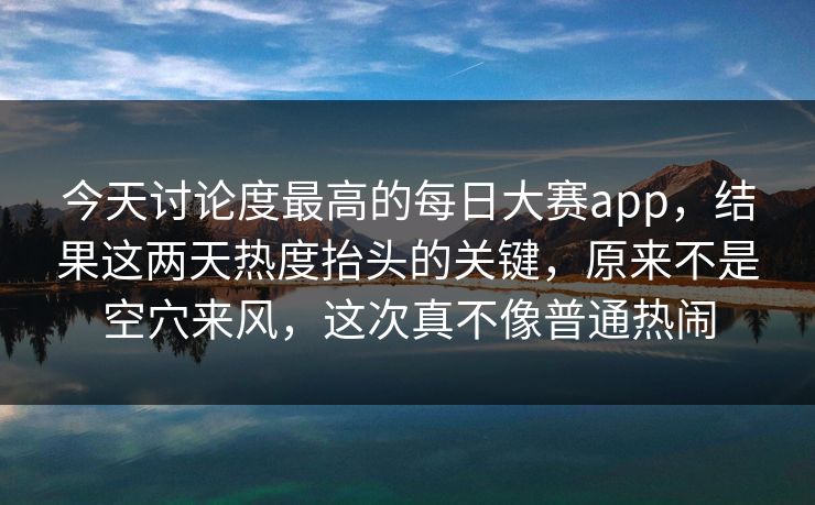 今天讨论度最高的每日大赛app，结果这两天热度抬头的关键，原来不是空穴来风，这次真不像普通热闹