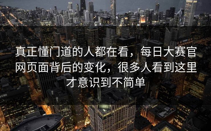 真正懂门道的人都在看，每日大赛官网页面背后的变化，很多人看到这里才意识到不简单