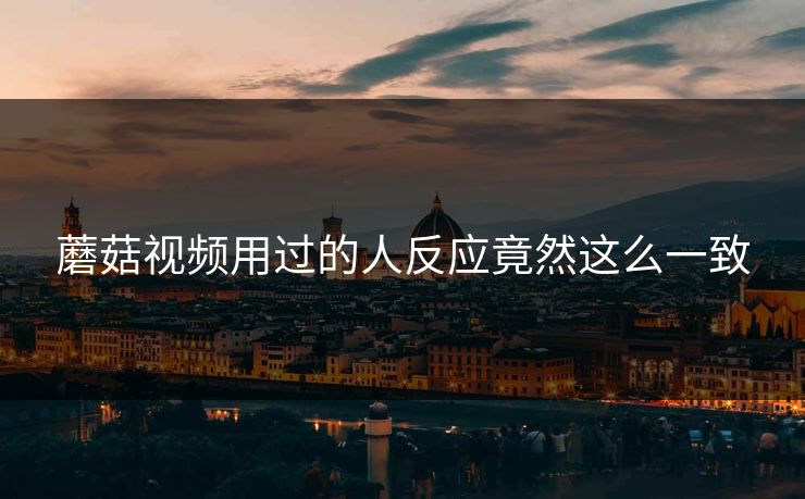 蘑菇视频用过的人反应竟然这么一致