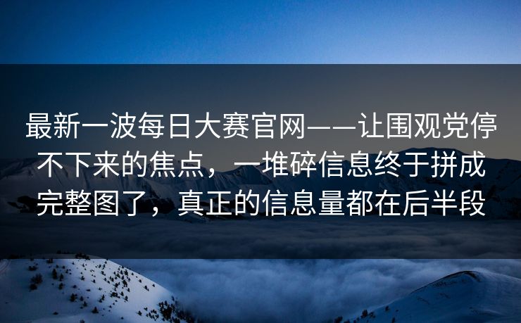 最新一波每日大赛官网——让围观党停不下来的焦点，一堆碎信息终于拼成完整图了，真正的信息量都在后半段