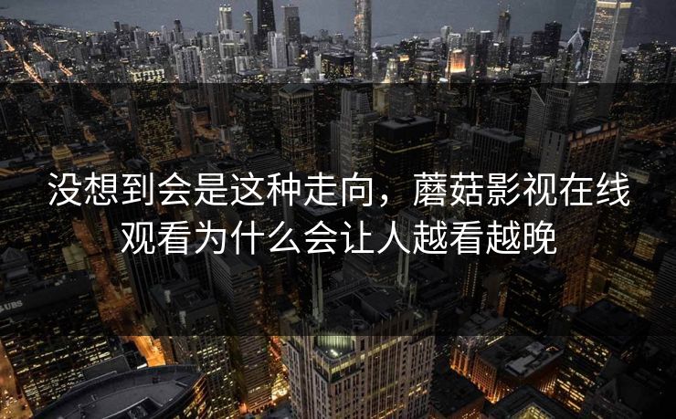 没想到会是这种走向，蘑菇影视在线观看为什么会让人越看越晚