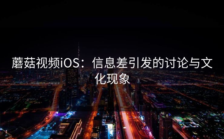 蘑菇视频iOS：信息差引发的讨论与文化现象