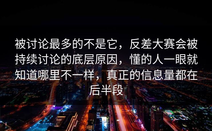 被讨论最多的不是它，反差大赛会被持续讨论的底层原因，懂的人一眼就知道哪里不一样，真正的信息量都在后半段