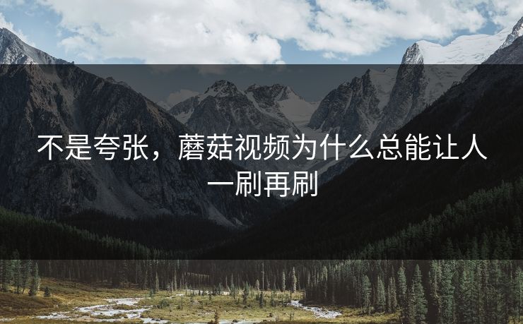 不是夸张，蘑菇视频为什么总能让人一刷再刷