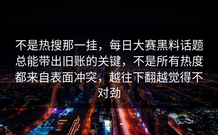 不是热搜那一挂，每日大赛黑料话题总能带出旧账的关键，不是所有热度都来自表面冲突，越往下翻越觉得不对劲