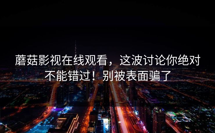 蘑菇影视在线观看，这波讨论你绝对不能错过！别被表面骗了