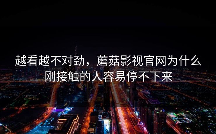 越看越不对劲，蘑菇影视官网为什么刚接触的人容易停不下来