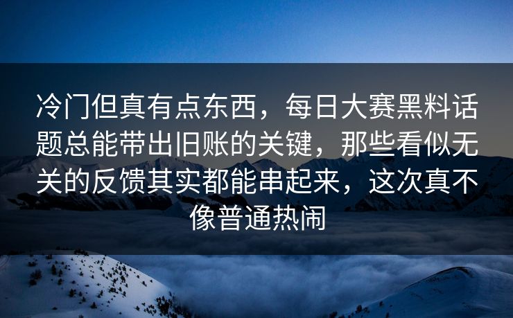 冷门但真有点东西，每日大赛黑料话题总能带出旧账的关键，那些看似无关的反馈其实都能串起来，这次真不像普通热闹