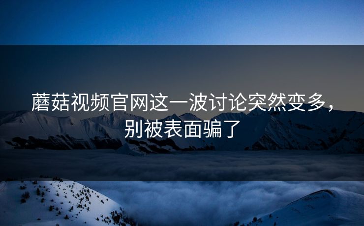 蘑菇视频官网这一波讨论突然变多，别被表面骗了