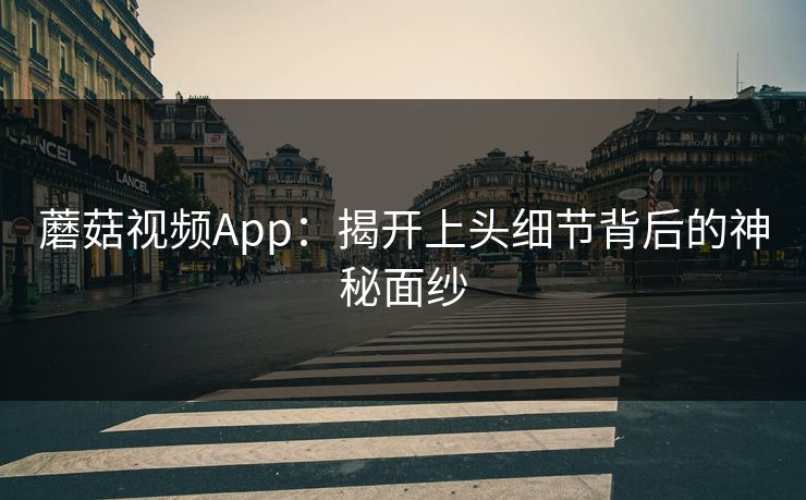 蘑菇视频App：揭开上头细节背后的神秘面纱