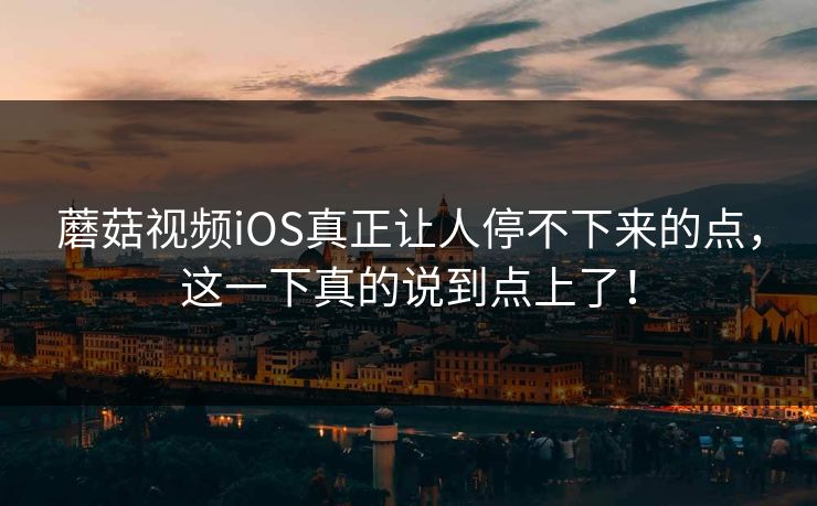 蘑菇视频iOS真正让人停不下来的点,这一下真的说到点上了! 蘑菇视频iOS真正让人停不下来的点,这一下真的说到点上了!