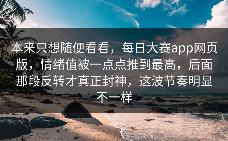 本来只想随便看看，每日大赛app网页版，情绪值被一点点推到最高，后面那段反转才真正封神，这波节奏明显不一样