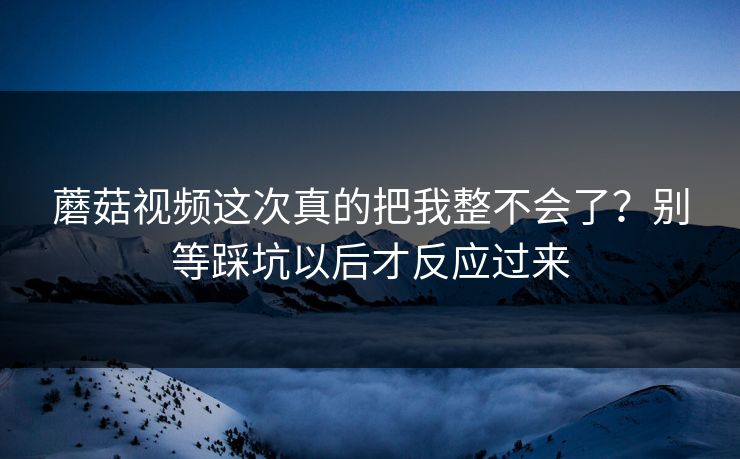 蘑菇视频这次真的把我整不会了？别等踩坑以后才反应过来