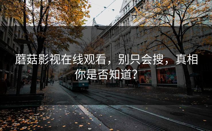 蘑菇影视在线观看,别只会搜,真相你是否知道? 蘑菇影视在线观看,别只会搜,真相你是否知道?