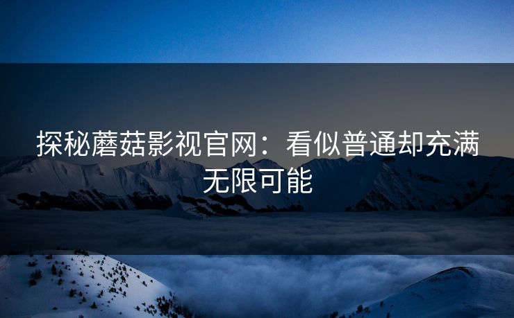 探秘蘑菇影视官网：看似普通却充满无限可能