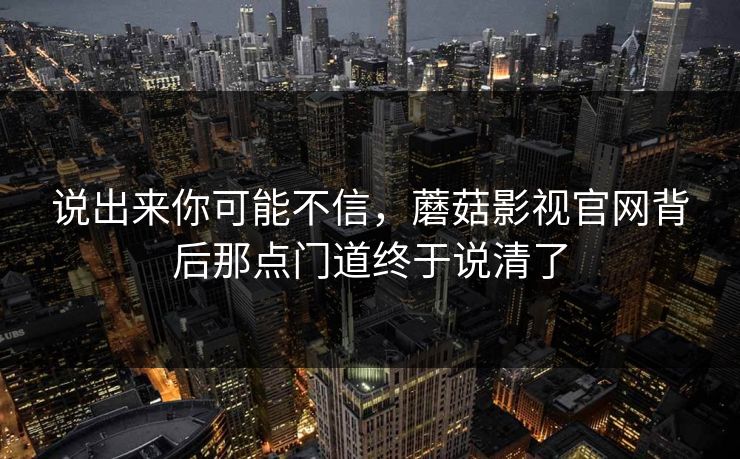 说出来你可能不信，蘑菇影视官网背后那点门道终于说清了