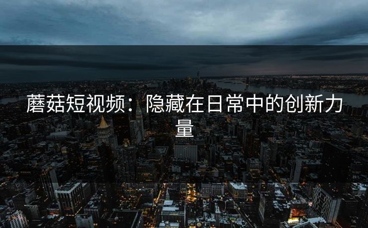 蘑菇短视频：隐藏在日常中的创新力量