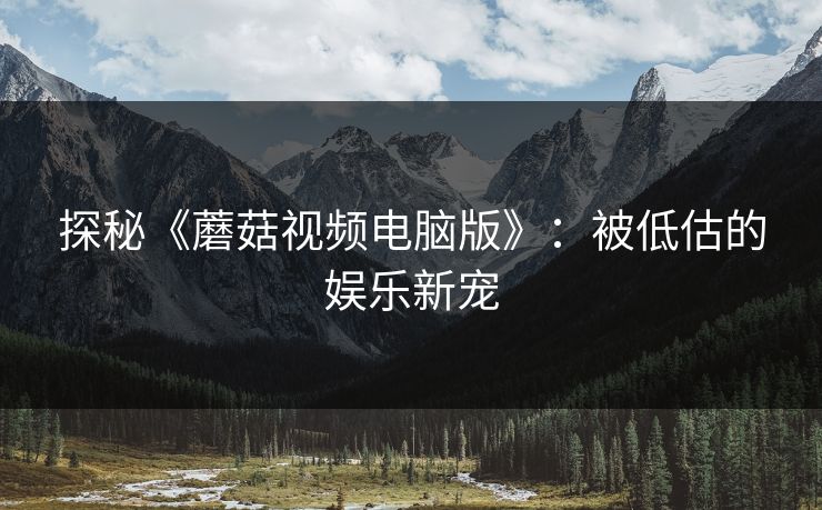探秘《蘑菇视频电脑版》：被低估的娱乐新宠