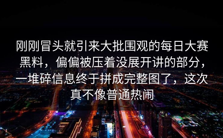 刚刚冒头就引来大批围观的每日大赛黑料，偏偏被压着没展开讲的部分，一堆碎信息终于拼成完整图了，这次真不像普通热闹