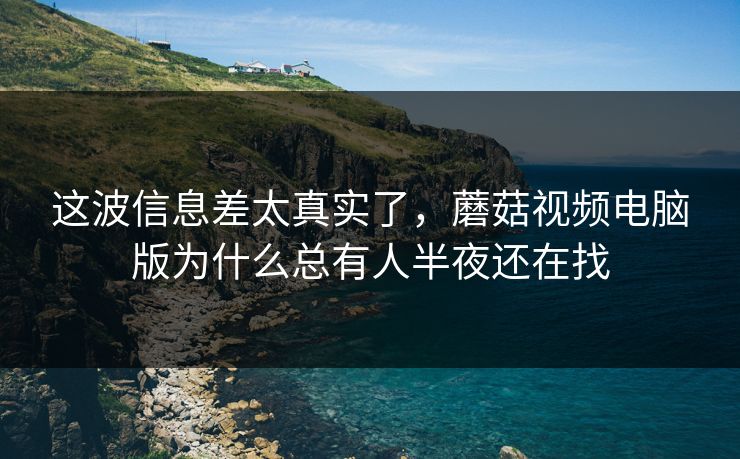 这波信息差太真实了，蘑菇视频电脑版为什么总有人半夜还在找
