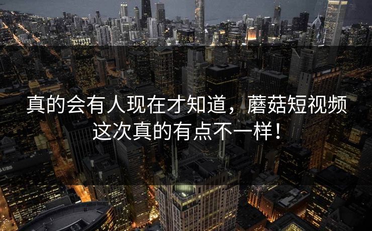真的会有人现在才知道，蘑菇短视频这次真的有点不一样！