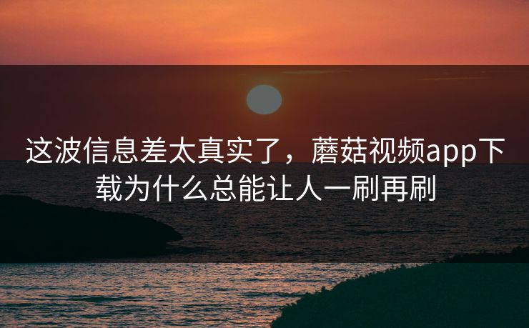 这波信息差太真实了，蘑菇视频app下载为什么总能让人一刷再刷