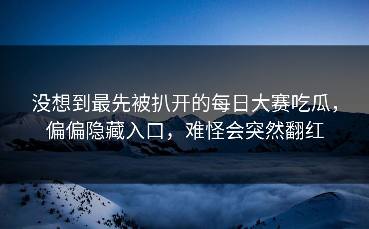 没想到最先被扒开的每日大赛吃瓜，偏偏隐藏入口，难怪会突然翻红