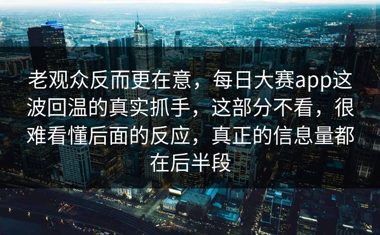 老观众反而更在意,每日大赛app这波回温的真实抓手,这部分不看,很难看懂后面的反应,真正的信息量都在后半段 老观众反而更在意,每日大赛app这波回温的真实抓手,这部分不看,很难看懂后面的反应,真正的信息量都在后半段