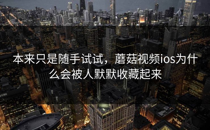 本来只是随手试试，蘑菇视频ios为什么会被人默默收藏起来