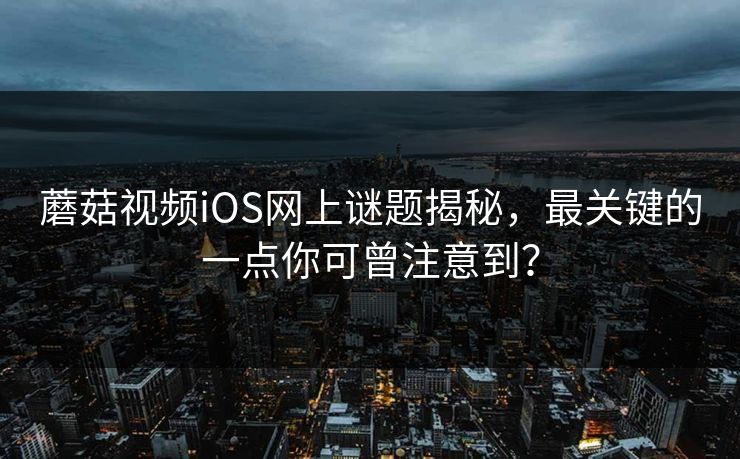 蘑菇视频iOS网上谜题揭秘，最关键的一点你可曾注意到？