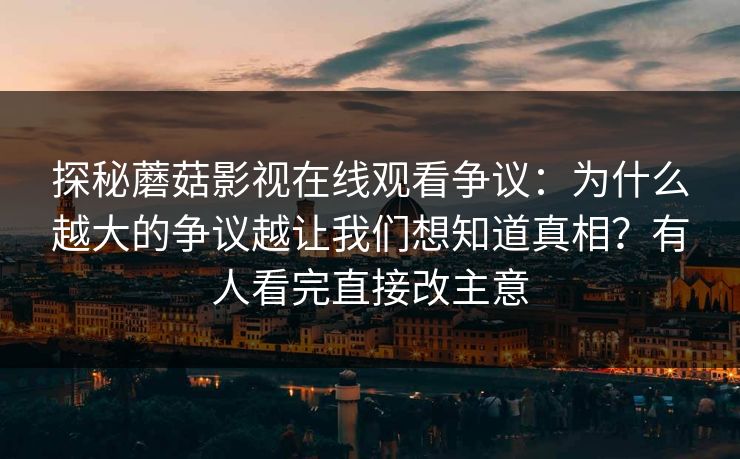 探秘蘑菇影视在线观看争议:为什么越大的争议越让我们想知道真相?有人看完直接改主意 探秘蘑菇影视在线观看争议:为什么越大的争议越让我们想知道真相?有人看完直接改主意