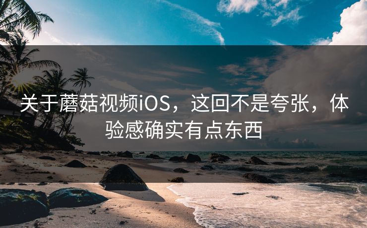 关于蘑菇视频iOS，这回不是夸张，体验感确实有点东西