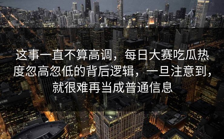 这事一直不算高调，每日大赛吃瓜热度忽高忽低的背后逻辑，一旦注意到，就很难再当成普通信息