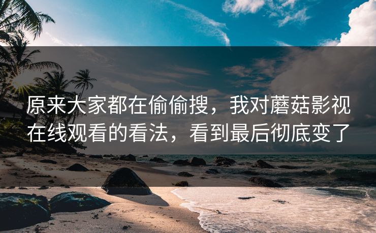 原来大家都在偷偷搜,我对蘑菇影视在线观看的看法,看到最后彻底变了 原来大家都在偷偷搜,我对蘑菇影视在线观看的看法,看到最后彻底变了