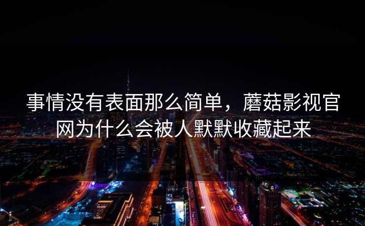 事情没有表面那么简单，蘑菇影视官网为什么会被人默默收藏起来