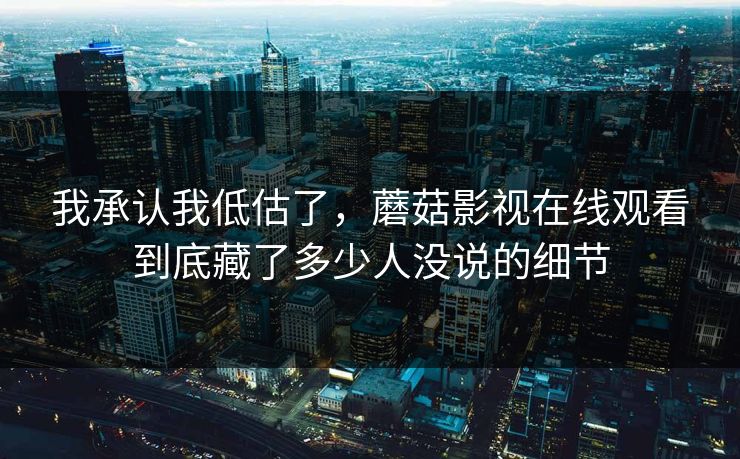 我承认我低估了，蘑菇影视在线观看到底藏了多少人没说的细节