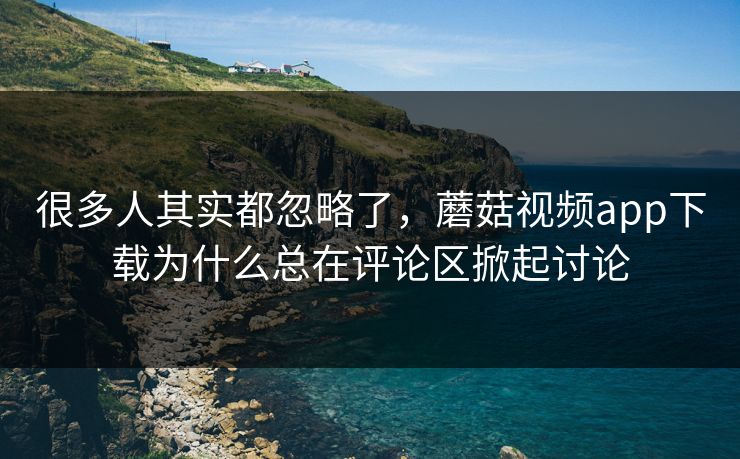 很多人其实都忽略了,蘑菇视频app下载为什么总在评论区掀起讨论 很多人其实都忽略了,蘑菇视频app下载为什么总在评论区掀起讨论