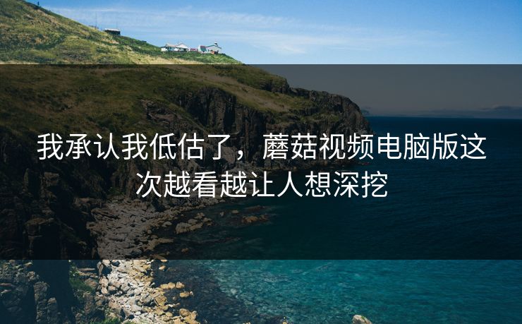 我承认我低估了,蘑菇视频电脑版这次越看越让人想深挖 我承认我低估了,蘑菇视频电脑版这次越看越让人想深挖