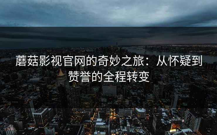 蘑菇影视官网的奇妙之旅：从怀疑到赞誉的全程转变