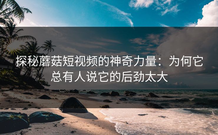 探秘蘑菇短视频的神奇力量：为何它总有人说它的后劲太大