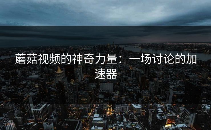 蘑菇视频的神奇力量：一场讨论的加速器