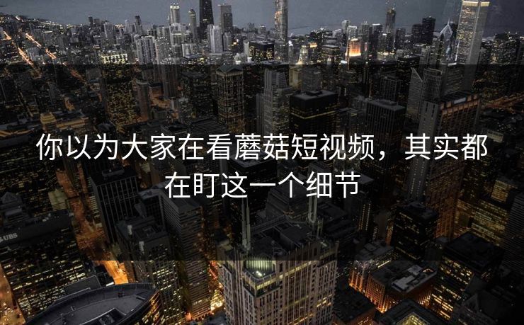 你以为大家在看蘑菇短视频,其实都在盯这一个细节 你以为大家在看蘑菇短视频,其实都在盯这一个细节