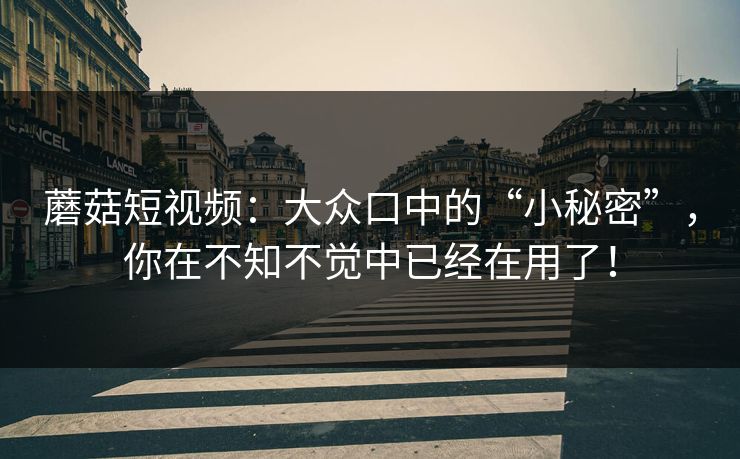 蘑菇短视频：大众口中的“小秘密”，你在不知不觉中已经在用了！