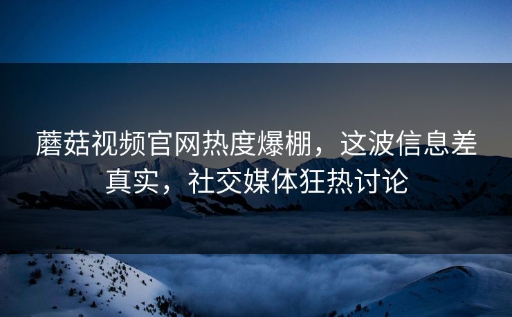 蘑菇视频官网热度爆棚，这波信息差真实，社交媒体狂热讨论